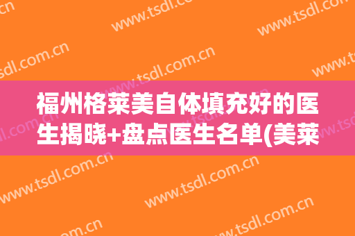 福州格莱美自体填充好的医生揭晓+盘点医生名单(美莱医院脂肪填充医生)