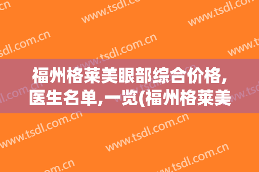 福州格莱美眼部综合价格,医生名单,一览(福州格莱美容医院)