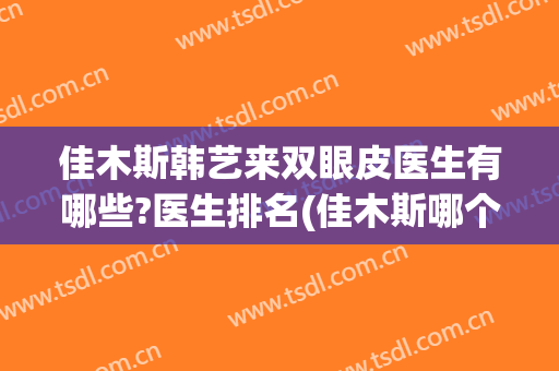 佳木斯韩艺来双眼皮医生有哪些?医生排名(佳木斯哪个医院割双眼皮好)