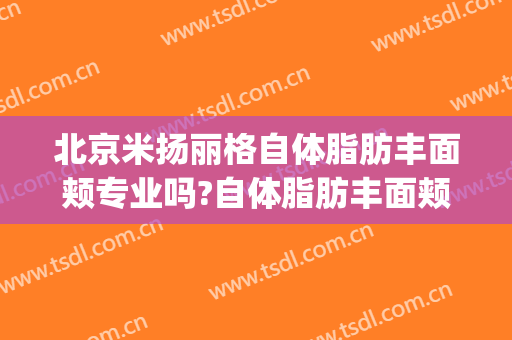北京米扬丽格自体脂肪丰面颊专业吗?自体脂肪丰面颊医生名单(米扬丽格整形医院官网)