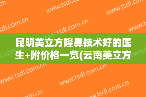 昆明美立方隆鼻技术好的医生+附价格一览(云南美立方整形医院)