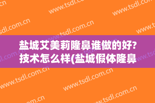 盐城艾美莉隆鼻谁做的好?技术怎么样(盐城假体隆鼻去哪里推荐盐城艾美莉整形好)