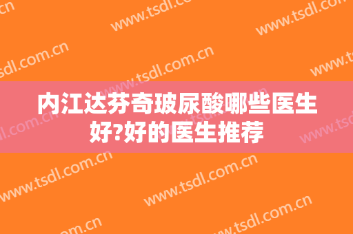 内江达芬奇玻尿酸哪些医生好?好的医生推荐