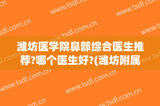 潍坊医学院鼻部综合医生推荐?哪个医生好?(潍坊附属医院鼻炎医生排名)
