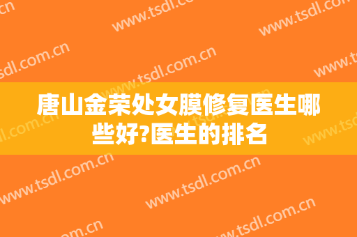 唐山金荣处女膜修复医生哪些好?医生的排名