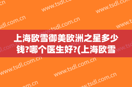 上海欧雪御美欧洲之星多少钱?哪个医生好?(上海欧雪御美整形医院怎么样)