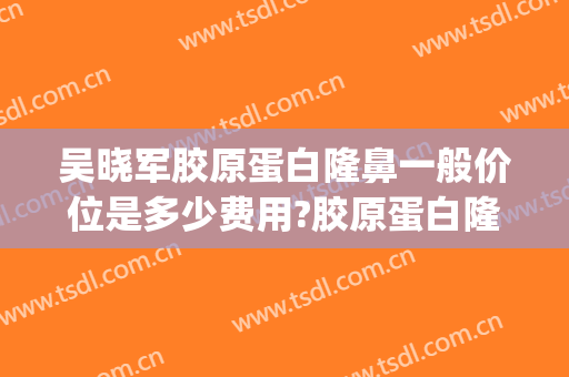 吴晓军胶原蛋白隆鼻一般价位是多少费用?胶原蛋白隆鼻案例效果对比图_好大夫工作室