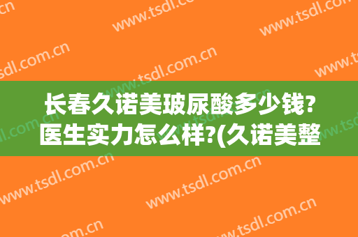 长春久诺美玻尿酸多少钱?医生实力怎么样?(久诺美整形)