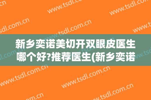 新乡奕诺美切开双眼皮医生哪个好?推荐医生(新乡奕诺美整形医院)