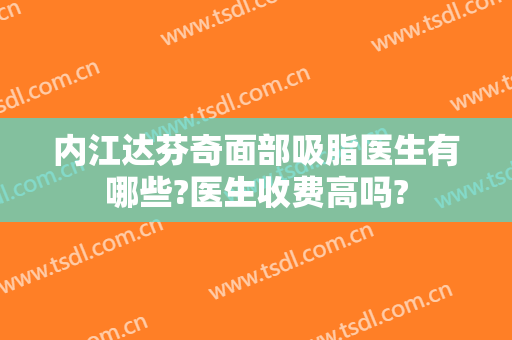 内江达芬奇面部吸脂医生有哪些?医生收费高吗?