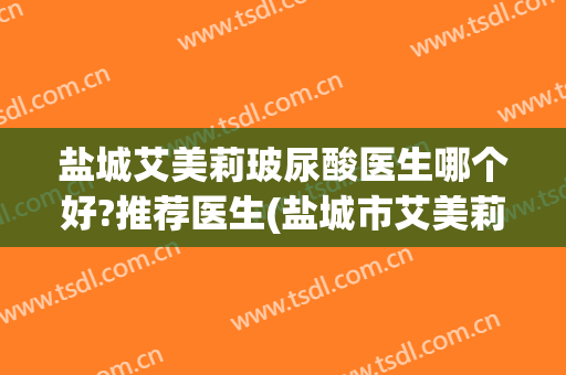 盐城艾美莉玻尿酸医生哪个好?推荐医生(盐城市艾美莉整形美容医院地址)