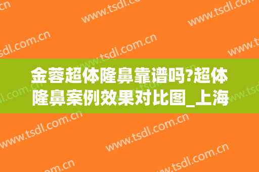 金蓉超体隆鼻靠谱吗?超体隆鼻案例效果对比图_上海交通大学医学院附属第九人民医院