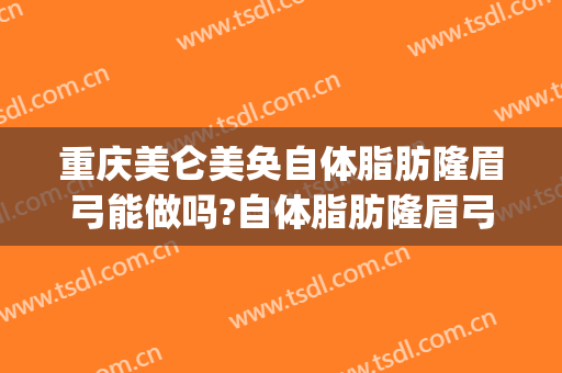 重庆美仑美奂自体脂肪隆眉弓能做吗?自体脂肪隆眉弓医生介绍(自体脂肪隆眉骨)