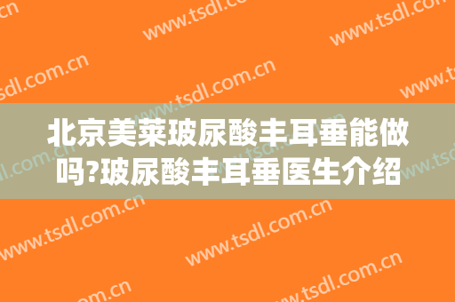 北京美莱玻尿酸丰耳垂能做吗?玻尿酸丰耳垂医生介绍(玻尿酸丰耳垂会改变命运吗)