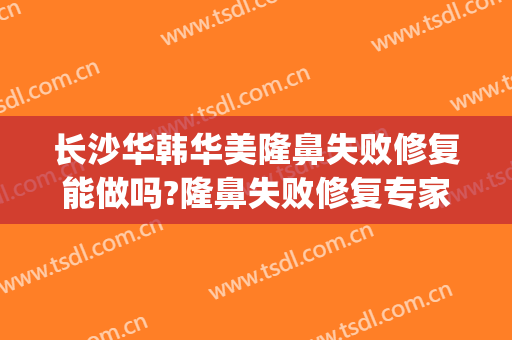 长沙华韩华美隆鼻失败修复能做吗?隆鼻失败修复专家有谁(长沙华韩华美整形医院地址)