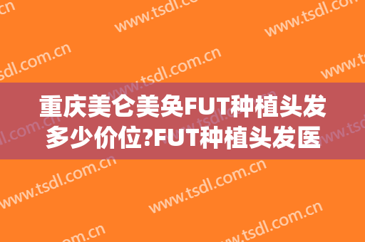 重庆美仑美奂FUT种植头发多少价位?FUT种植头发医生哪个好(重庆种植头发哪个医院较好)