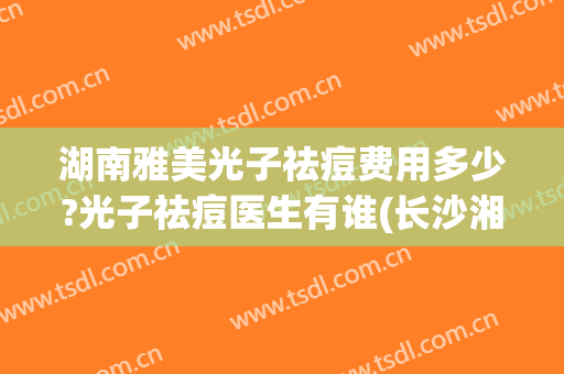 湖南雅美光子祛痘费用多少?光子祛痘医生有谁(长沙湘雅医院光子嫩肤多少钱)