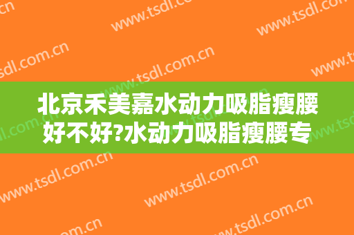 北京禾美嘉水动力吸脂瘦腰好不好?水动力吸脂瘦腰专家名单