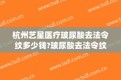 杭州艺星医疗玻尿酸去法令纹多少钱?玻尿酸去法令纹医生哪个好(法令纹去除玻尿酸多少钱)