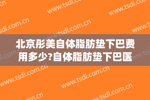 北京彤美自体脂肪垫下巴费用多少?自体脂肪垫下巴医生有谁(脂肪填充下巴多少钱)