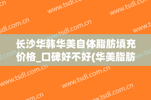 长沙华韩华美自体脂肪填充价格_口碑好不好(华美脂肪填充多少钱)