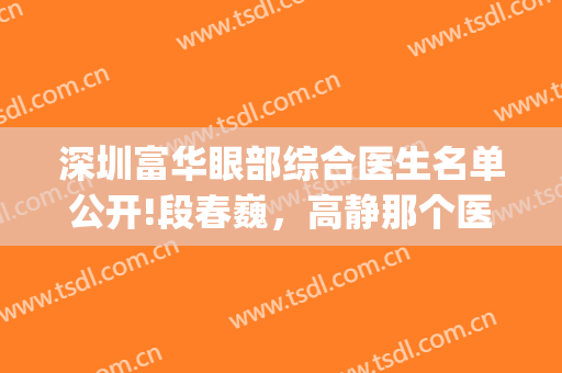 深圳富华眼部综合医生名单公开!段春巍，高静那个医生好(深圳富华医院高静)