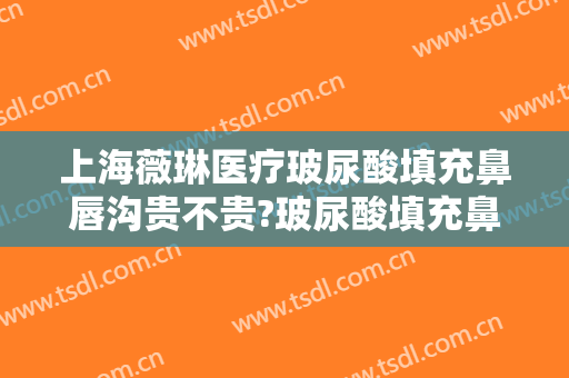 上海薇琳医疗玻尿酸填充鼻唇沟贵不贵?玻尿酸填充鼻唇沟哪个医生好