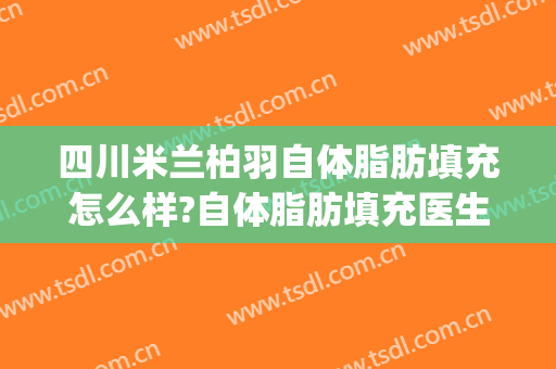 四川米兰柏羽自体脂肪填充怎么样?自体脂肪填充医生推荐(米兰柏羽整形医院做面部填充怎么样)