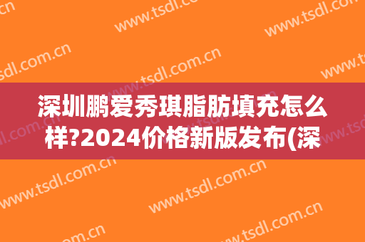 深圳鹏爱秀琪脂肪填充怎么样?2024价格新版发布(深圳鹏爱秀琪医疗美容医院)