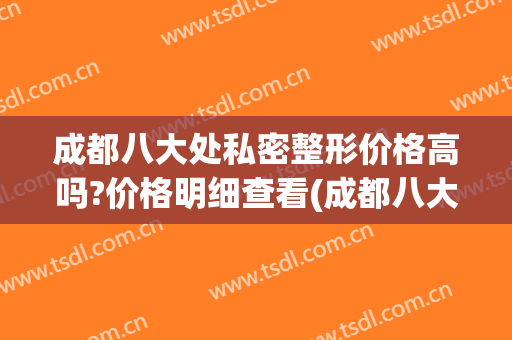 成都八大处私密整形价格高吗?价格明细查看(成都八大处医疗整形医院)