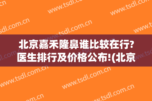 北京嘉禾隆鼻谁比较在行?医生排行及价格公布!(北京嘉禾医学美容正规吗)