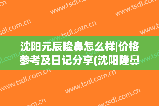 沈阳元辰隆鼻怎么样|价格参考及日记分享(沈阳隆鼻吧)