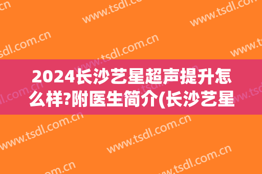 2024长沙艺星超声提升怎么样?附医生简介(长沙艺星医院)