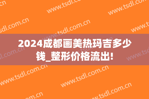 2024成都画美热玛吉多少钱_整形价格流出!