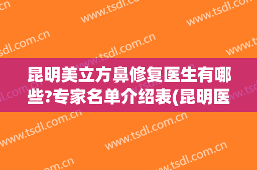 昆明美立方鼻修复医生有哪些?专家名单介绍表(昆明医院鼻部整形)