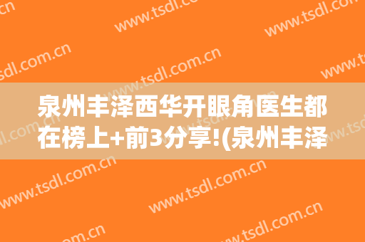 泉州丰泽西华开眼角医生都在榜上+前3分享!(泉州丰泽西华医疗美容门诊部预约电话)