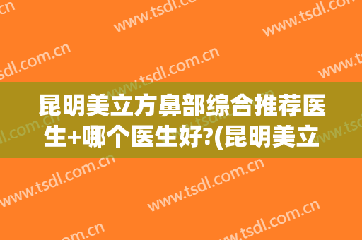昆明美立方鼻部综合推荐医生+哪个医生好?(昆明美立方医疗美容医院怎么样)