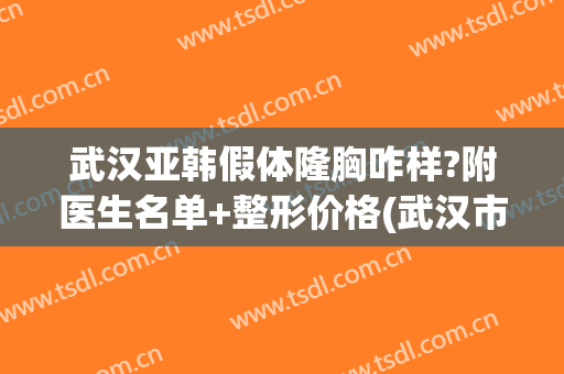 武汉亚韩假体隆胸咋样?附医生名单+整形价格(武汉市亚韩整形医院)