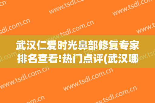 武汉仁爱时光鼻部修复专家排名查看!热门点评(武汉哪个医生鼻修复做得好)