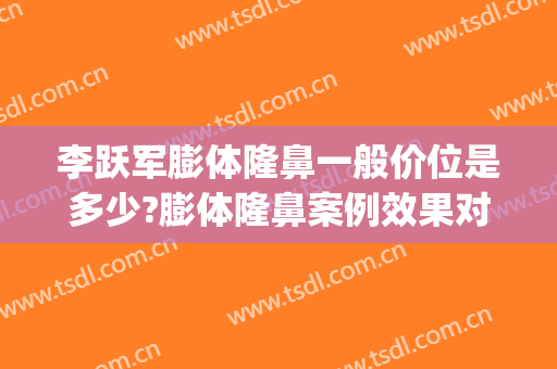 李跃军膨体隆鼻一般价位是多少?膨体隆鼻案例效果对比图_空军军医大学唐都医院