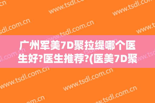 广州军美7D聚拉缇哪个医生好?医生推荐?(医美7D聚拉提多少钱)