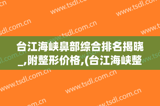 台江海峡鼻部综合排名揭晓_,附整形价格,(台江海峡整形美容医院)