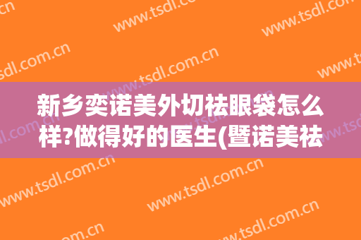 新乡奕诺美外切祛眼袋怎么样?做得好的医生(暨诺美祛眼袋)