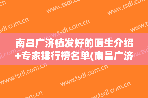 南昌广济植发好的医生介绍+专家排行榜名单(南昌广济医院植发)