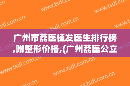 广州市荔医植发医生排行榜,附整形价格,(广州荔医公立植发怎么样)