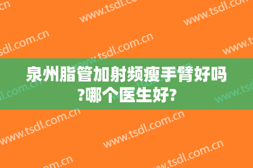 泉州脂管加射频瘦手臂好吗?哪个医生好?