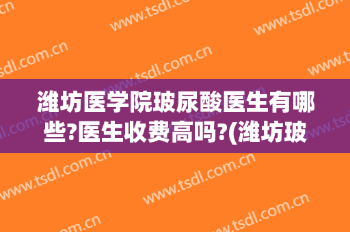潍坊医学院玻尿酸医生有哪些?医生收费高吗?(潍坊玻尿酸注射)