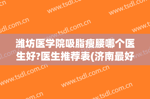 潍坊医学院吸脂瘦腰哪个医生好?医生推荐表(济南最好的吸脂医院)