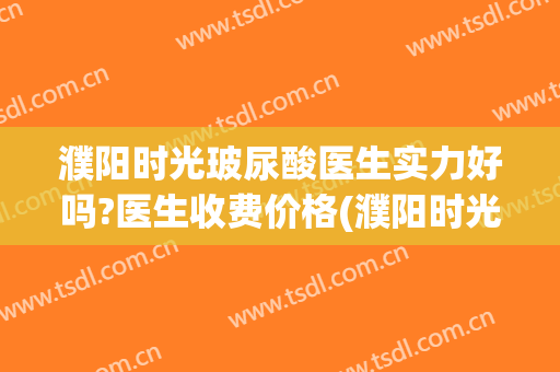 濮阳时光玻尿酸医生实力好吗?医生收费价格(濮阳时光医美整形美容医院)