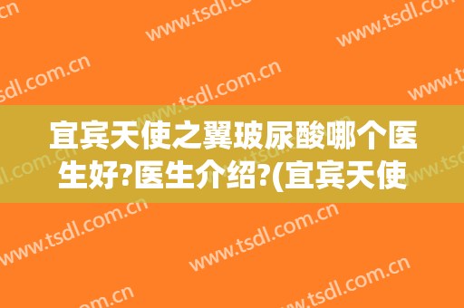 宜宾天使之翼玻尿酸哪个医生好?医生介绍?(宜宾天使五官医院怎么样)